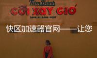 快区加速器官网——让您的网络畅通无阻，轻松体验极速上网